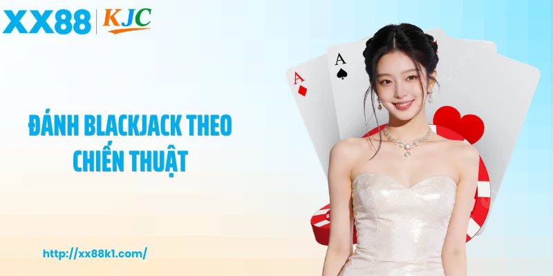 Đánh Blackjack Theo Chiến Thuật Thông Minh Và Hiệu Quả Cao